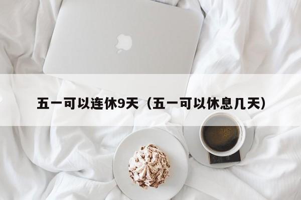 五一可以连休9天（五一可以休息几天）