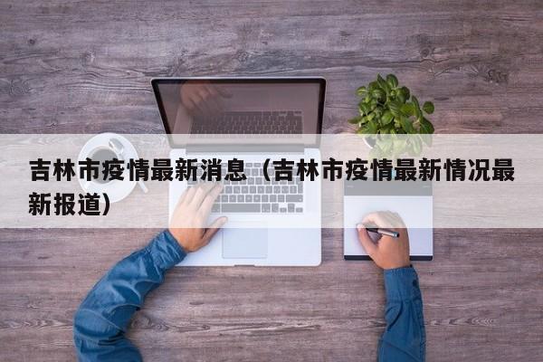 吉林市疫情最新消息（吉林市疫情最新情况最新报道）