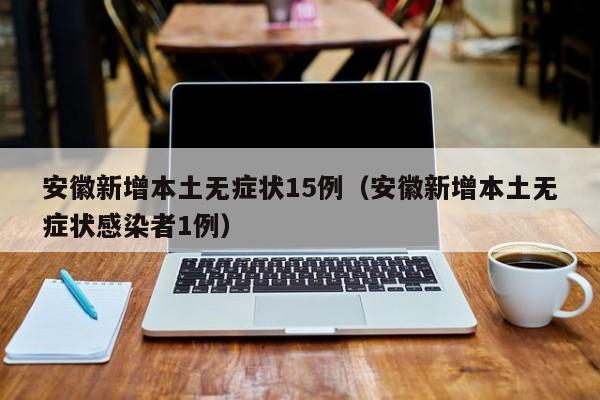 安徽新增本土无症状15例（安徽新增本土无症状感染者1例）