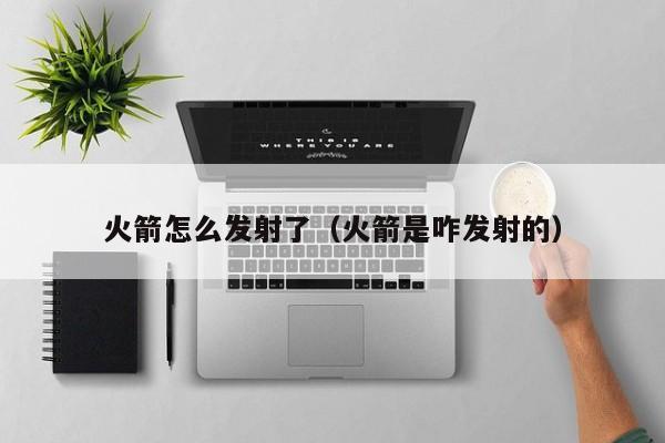 火箭怎么发射了（火箭是咋发射的）