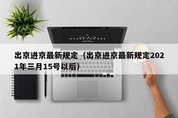 出京进京最新规定（出京进京最新规定2021年三月15号以后）