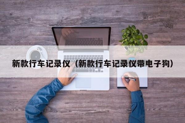 新款行车记录仪（新款行车记录仪带电子狗）