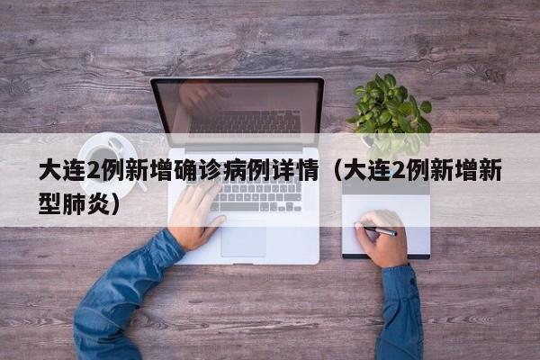 大连2例新增确诊病例详情（大连2例新增新型肺炎）