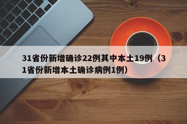 31省份新增确诊22例其中本土19例（31省份新增本土确诊病例1例）