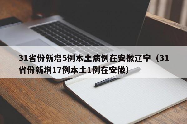 31省份新增5例本土病例在安徽辽宁（31省份新增17例本土1例在安徽）