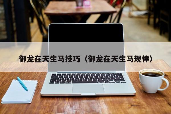 御龙在天生马技巧（御龙在天生马规律）