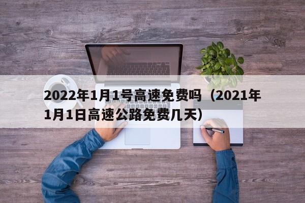 2022年1月1号高速免费吗（2021年1月1日高速公路免费几天）