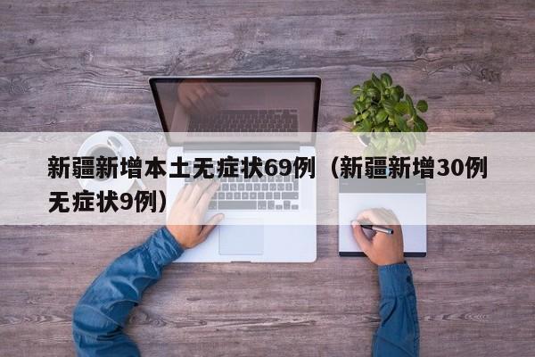 新疆新增本土无症状69例（新疆新增30例无症状9例）