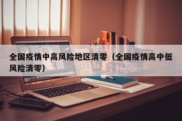 全国疫情中高风险地区清零（全国疫情高中低风险清零）