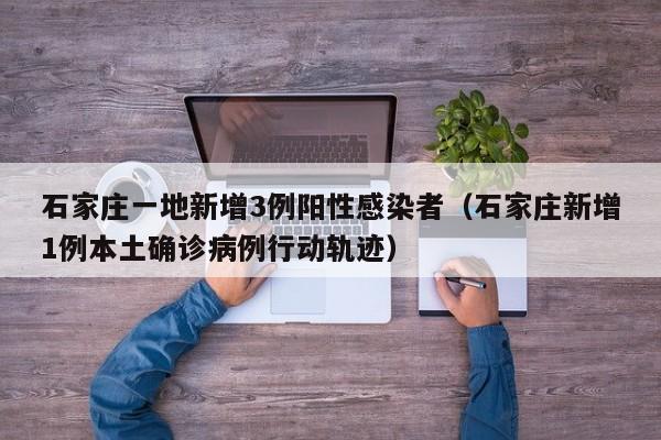 石家庄一地新增3例阳性感染者（石家庄新增1例本土确诊病例行动轨迹）