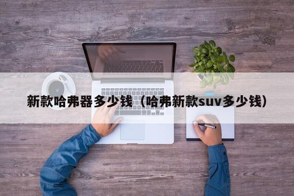新款哈弗器多少钱（哈弗新款suv多少钱）