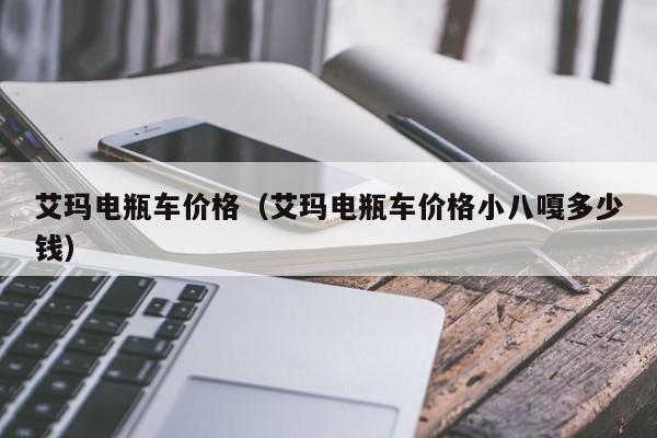 艾玛电瓶车价格（艾玛电瓶车价格小八嘎多少钱）