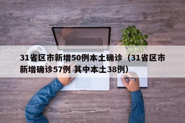 31省区市新增50例本土确诊（31省区市新增确诊57例 其中本土38例）