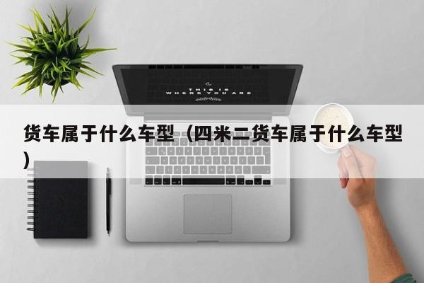 货车属于什么车型（四米二货车属于什么车型）