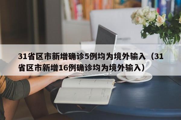 31省区市新增确诊5例均为境外输入（31省区市新增16例确诊均为境外输入）