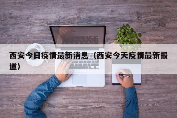 西安今日疫情最新消息（西安今天疫情最新报道）