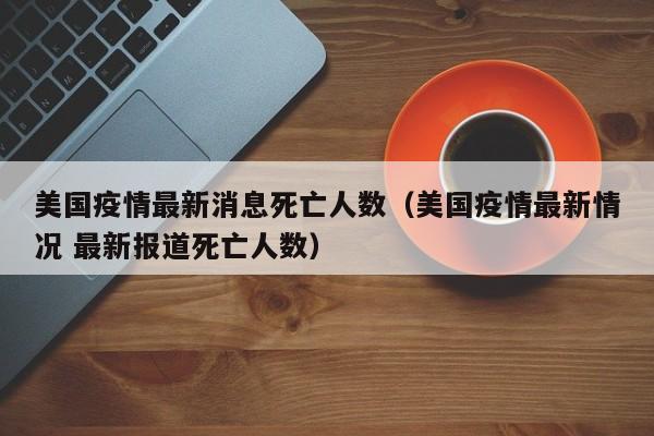 美国疫情最新消息死亡人数（美国疫情最新情况 最新报道死亡人数）
