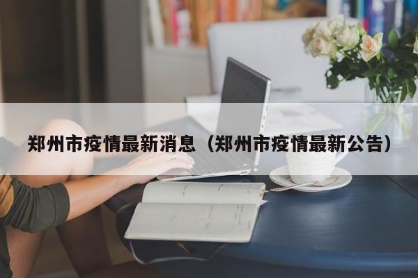 郑州市疫情最新消息（郑州市疫情最新公告）