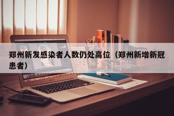郑州新发感染者人数仍处高位（郑州新增新冠患者）