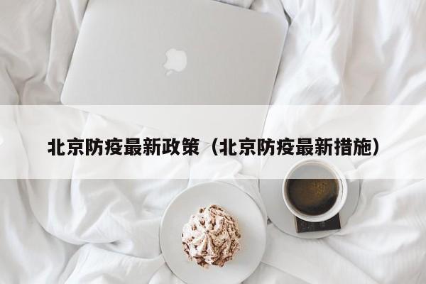 北京防疫最新政策（北京防疫最新措施）
