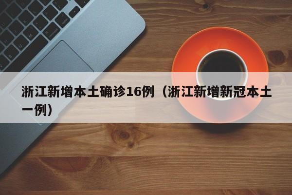 浙江新增本土确诊16例（浙江新增新冠本土一例）