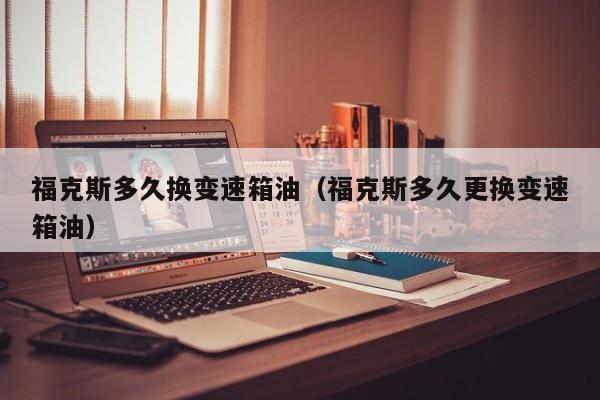 福克斯多久换变速箱油（福克斯多久更换变速箱油）