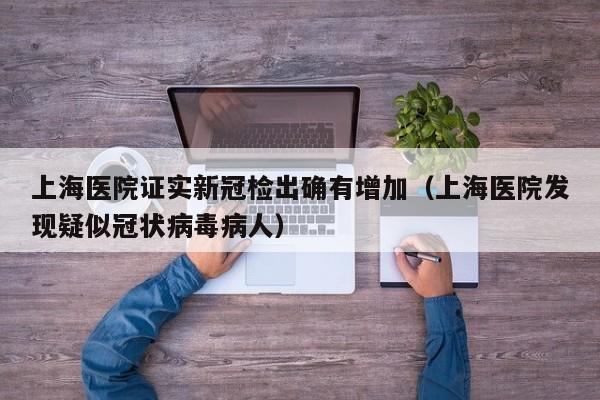 上海医院证实新冠检出确有增加（上海医院发现疑似冠状病毒病人）