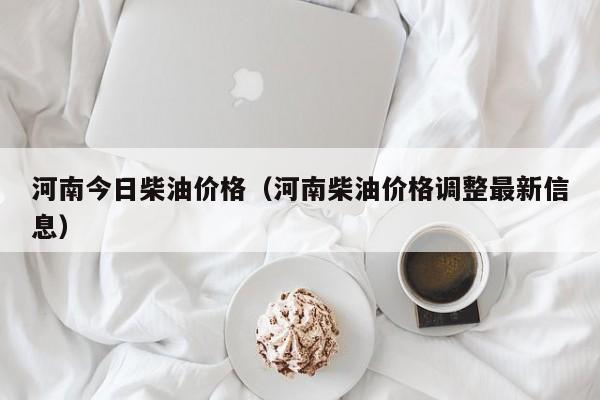 河南今日柴油价格（河南柴油价格调整最新信息）