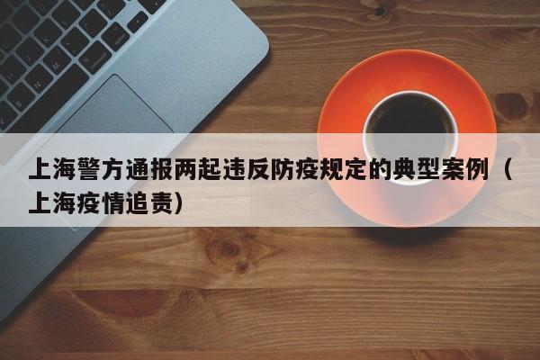 上海警方通报两起违反防疫规定的典型案例（上海疫情追责）