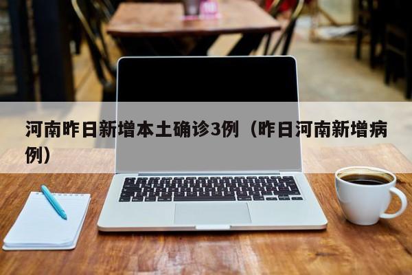 河南昨日新增本土确诊3例（昨日河南新增病例）