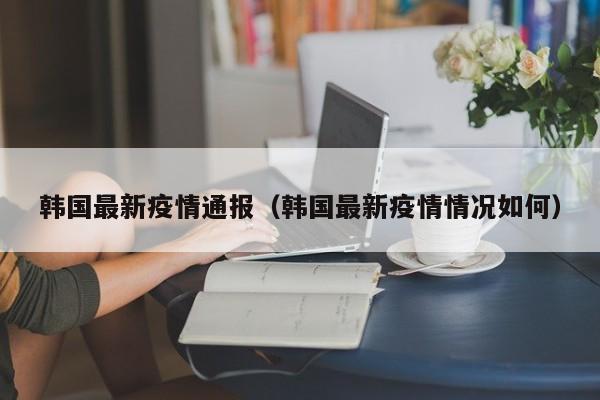 韩国最新疫情通报（韩国最新疫情情况如何）