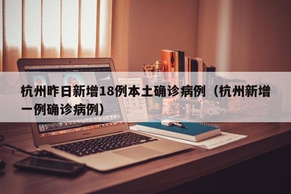 杭州昨日新增18例本土确诊病例（杭州新增一例确诊病例）