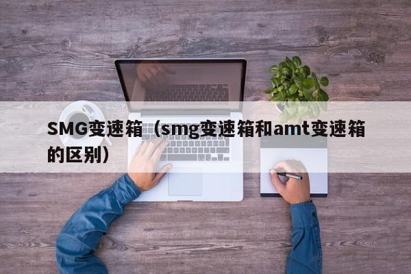 SMG变速箱（smg变速箱和amt变速箱的区别）