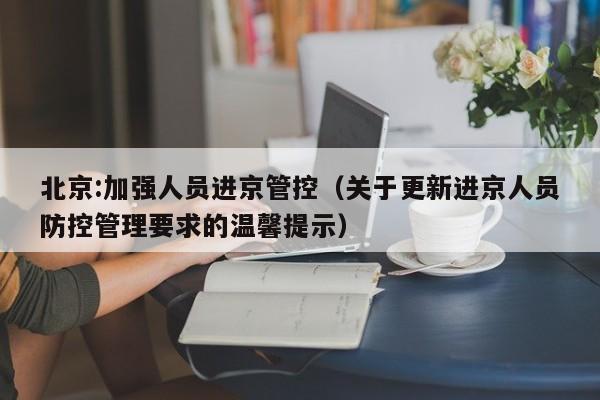 北京:加强人员进京管控（关于更新进京人员防控管理要求的温馨提示）