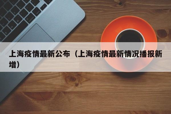 上海疫情最新公布（上海疫情最新情况播报新增）