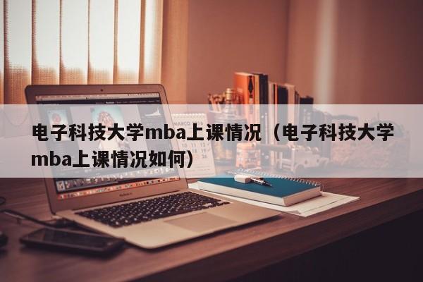 电子科技大学mba上课情况（电子科技大学mba上课情况如何）