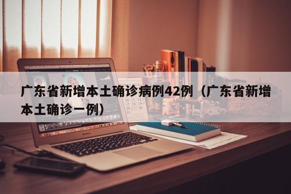 广东省新增本土确诊病例42例（广东省新增本土确诊一例）