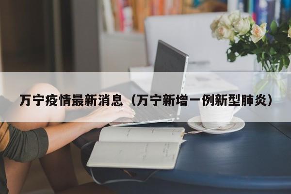 万宁疫情最新消息（万宁新增一例新型肺炎）