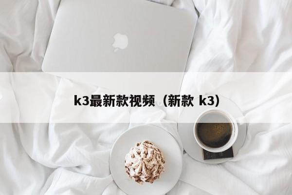 k3最新款视频（新款 k3）