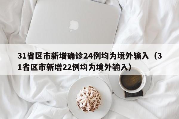 31省区市新增确诊24例均为境外输入（31省区市新增22例均为境外输入）