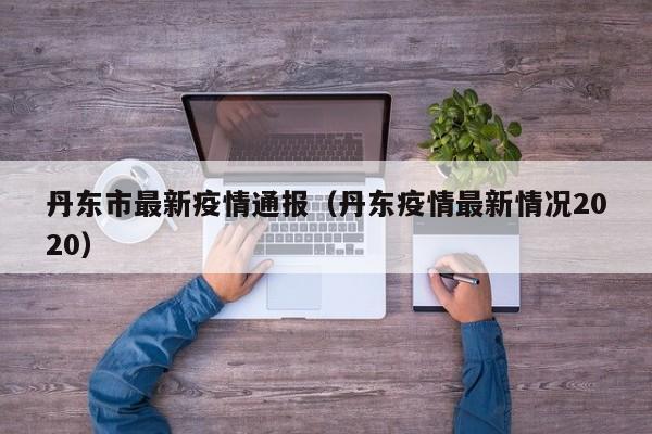丹东市最新疫情通报（丹东疫情最新情况2020）