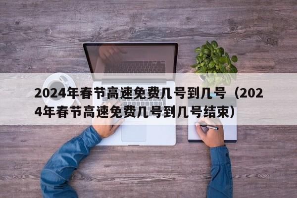 2024年春节高速免费几号到几号（2024年春节高速免费几号到几号结束）