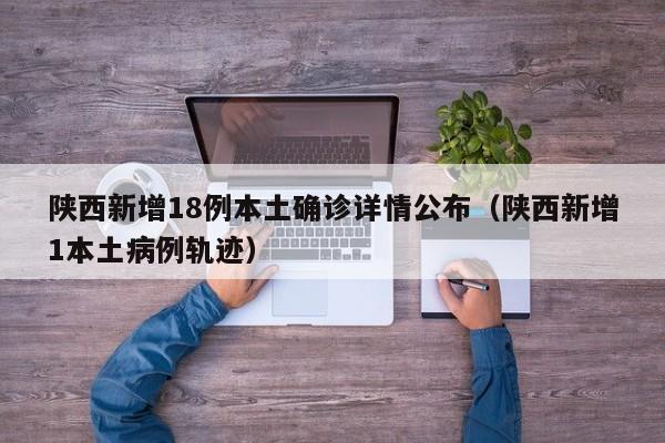 陕西新增18例本土确诊详情公布（陕西新增1本土病例轨迹）