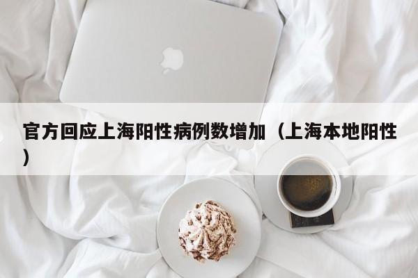 官方回应上海阳性病例数增加（上海本地阳性）