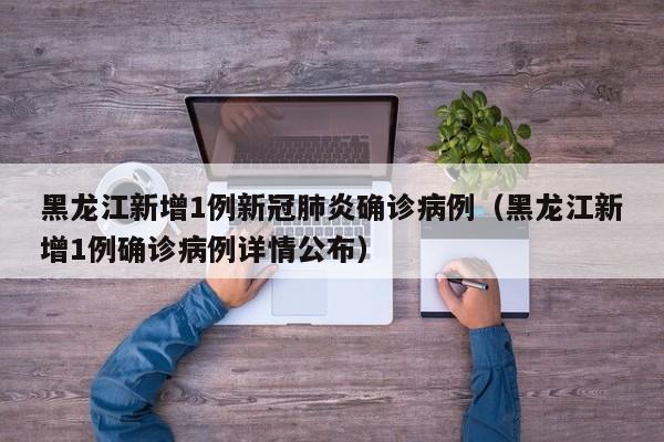 黑龙江新增1例新冠肺炎确诊病例（黑龙江新增1例确诊病例详情公布）