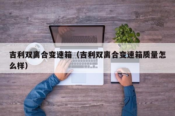 吉利双离合变速箱（吉利双离合变速箱质量怎么样）