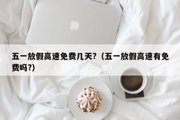 五一放假高速免费几天?（五一放假高速有免费吗?）