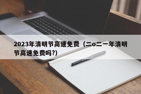 2023年清明节高速免费（二o二一年清明节高速免费吗?）