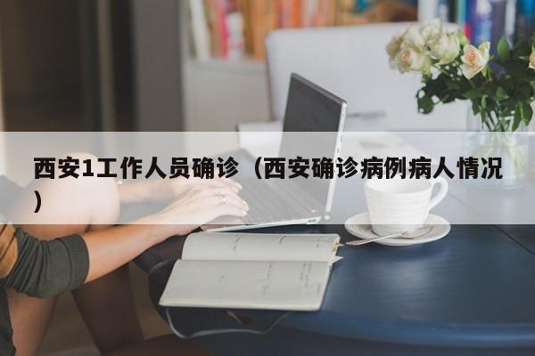 西安1工作人员确诊（西安确诊病例病人情况）
