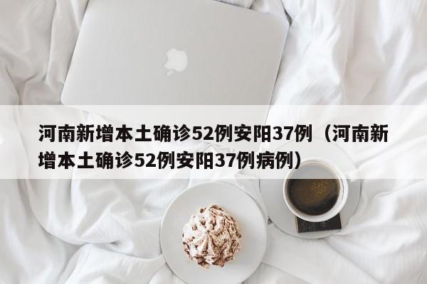 河南新增本土确诊52例安阳37例（河南新增本土确诊52例安阳37例病例）
